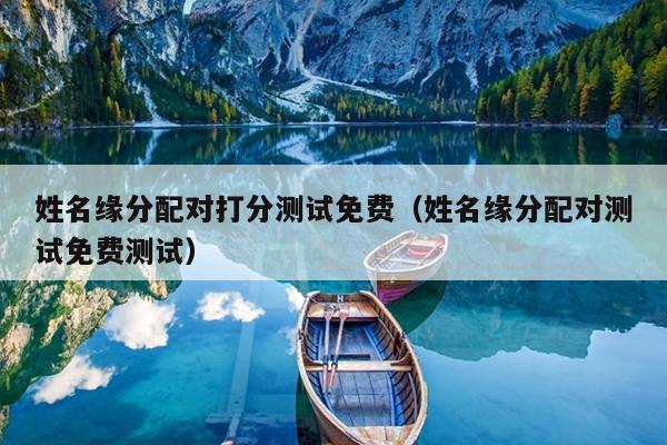 姓名缘分配对打分测试免费（姓名缘分配对测试免费测试）
