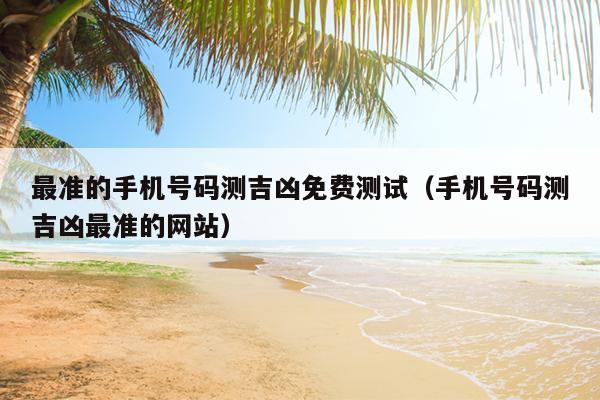 最准的手机号码测吉凶免费测试（手机号码测吉凶最准的网站）