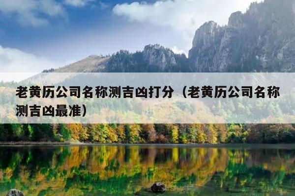 老黄历公司名称测吉凶打分（老黄历公司名称测吉凶最准）