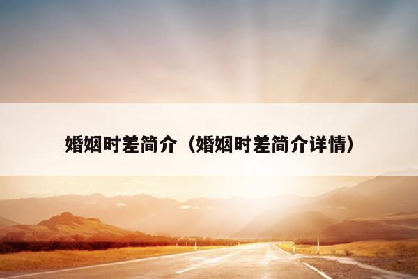 婚姻时差简介（婚姻时差简介详情）