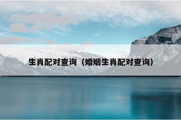 生肖配对查询（婚姻生肖配对查询）