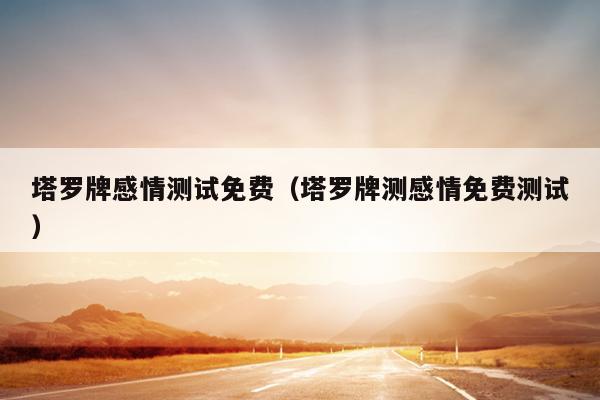 塔罗牌感情测试免费（塔罗牌测感情免费测试）