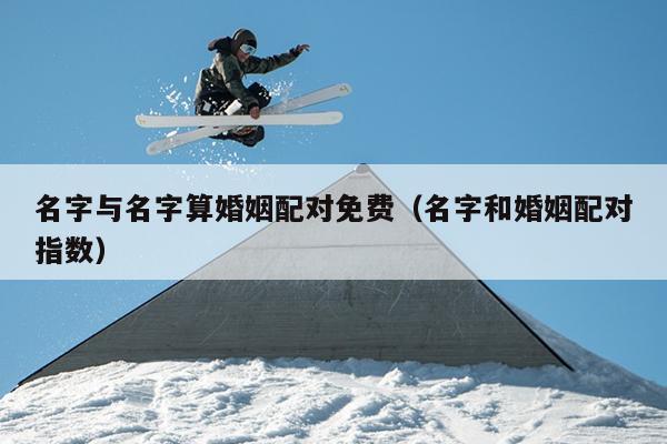 名字与名字算婚姻配对免费（名字和婚姻配对指数）