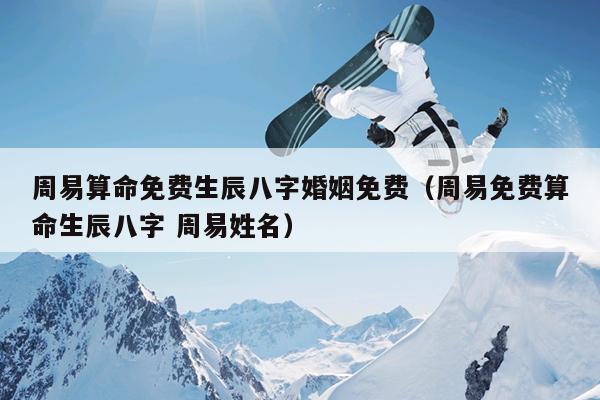 周易算命免费生辰八字婚姻免费（周易免费算命生辰八字 周易姓名）