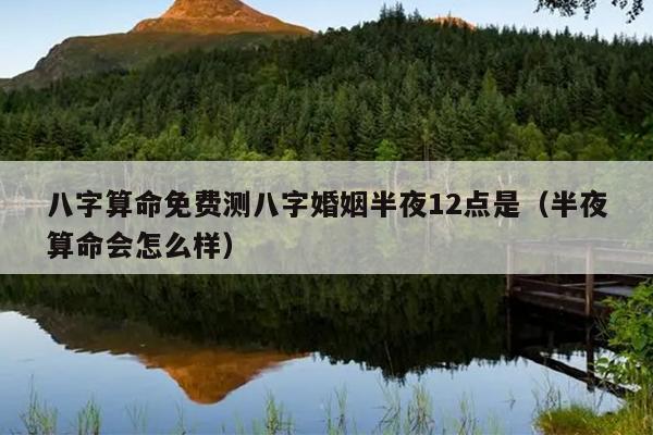 八字算命免费测八字婚姻半夜12点是（半夜算命会怎么样）
