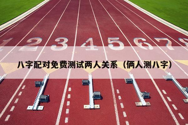 八字配对免费测试两人关系（俩人测八字）