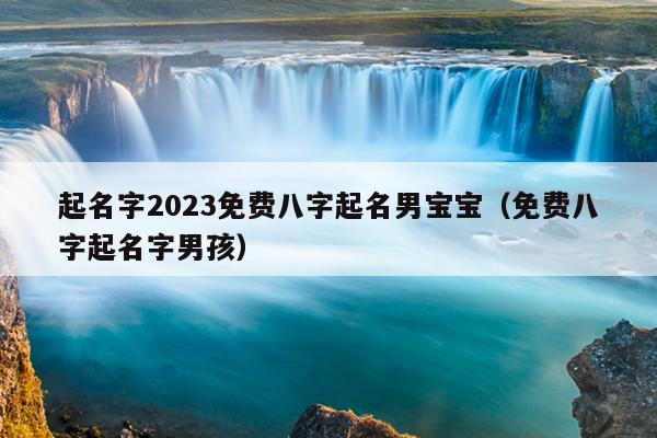 起名字2023免费八字起名男宝宝（免费八字起名字男孩）