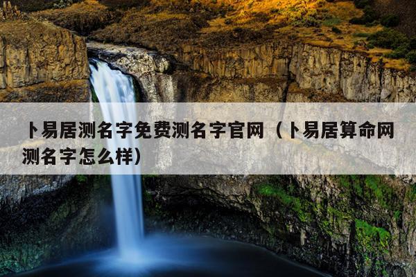 卜易居测名字免费测名字官网（卜易居算命网测名字怎么样）