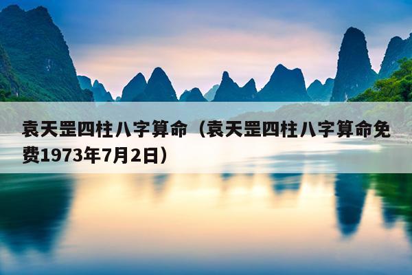 袁天罡四柱八字算命（袁天罡四柱八字算命免费1973年7月2日）