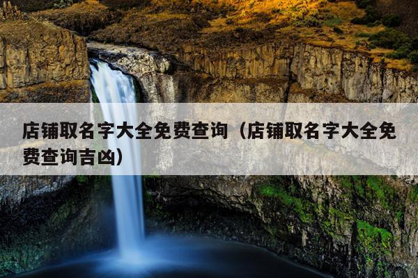 店铺取名字大全免费查询（店铺取名字大全免费查询吉凶）