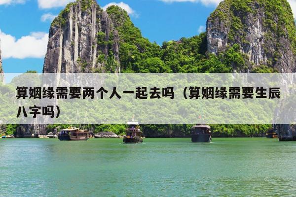 算姻缘需要两个人一起去吗（算姻缘需要生辰八字吗）