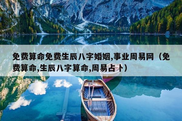 免费算命免费生辰八字婚姻,事业周易网（免费算命,生辰八字算命,周易占卜）