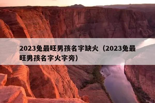 2023兔最旺男孩名字缺火（2023兔最旺男孩名字火字旁）