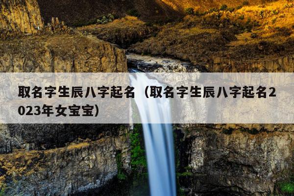 取名字生辰八字起名（取名字生辰八字起名2023年女宝宝）