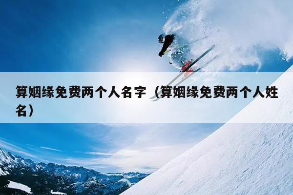 算姻缘免费两个人名字（算姻缘免费两个人姓名）