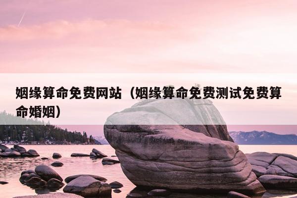 姻缘算命免费网站（姻缘算命免费测试免费算命婚姻）
