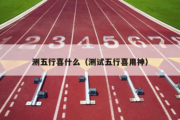测五行喜什么（测试五行喜用神）