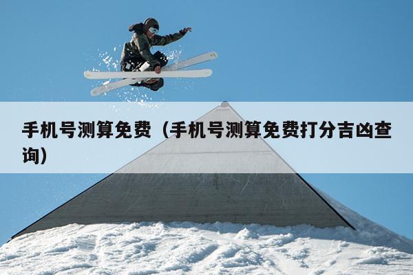 手机号测算免费（手机号测算免费打分吉凶查询）