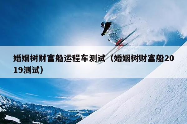 婚姻树财富船运程车测试（婚姻树财富船2019测试）