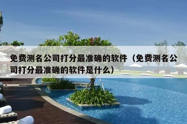 免费测名公司打分最准确的软件（免费测名公司打分最准确的软件是什么）