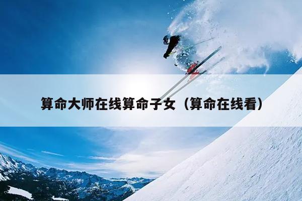 算命大师在线算命子女（算命在线看）
