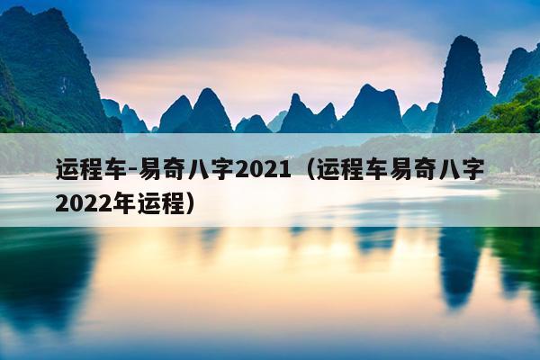 运程车-易奇八字2021（运程车易奇八字2022年运程）