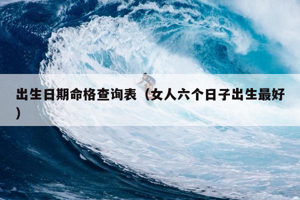 出生日期命格查询表（女人六个日子出生最好）