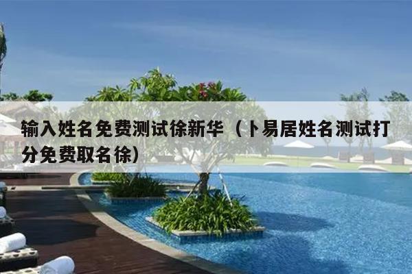 输入姓名免费测试徐新华（卜易居姓名测试打分免费取名徐）