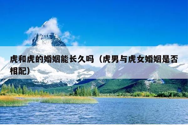 虎和虎的婚姻能长久吗（虎男与虎女婚姻是否相配）
