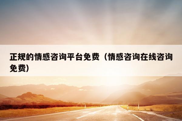 正规的情感咨询平台免费（情感咨询在线咨询免费）