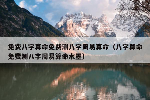免费八字算命免费测八字周易算命（八字算命免费测八字周易算命水墨）