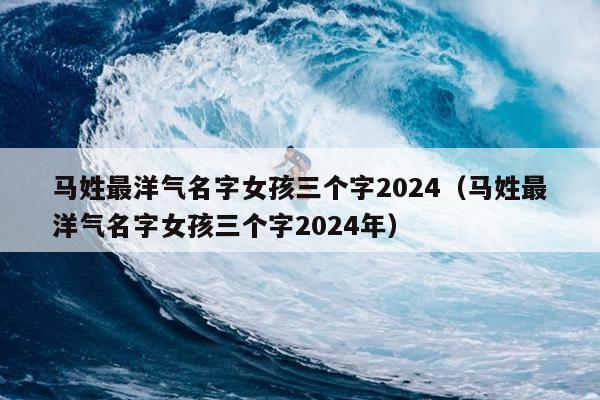 马姓最洋气名字女孩三个字2024（马姓最洋气名字女孩三个字2024年）