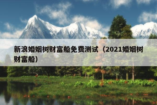 新浪婚姻树财富船免费测试（2021婚姻树财富船）