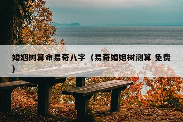 婚姻树算命易奇八字（易奇婚姻树测算 免费）