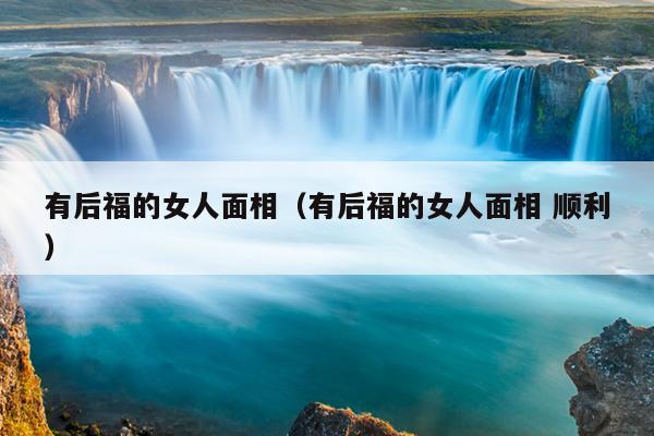 有后福的女人面相（有后福的女人面相 顺利）