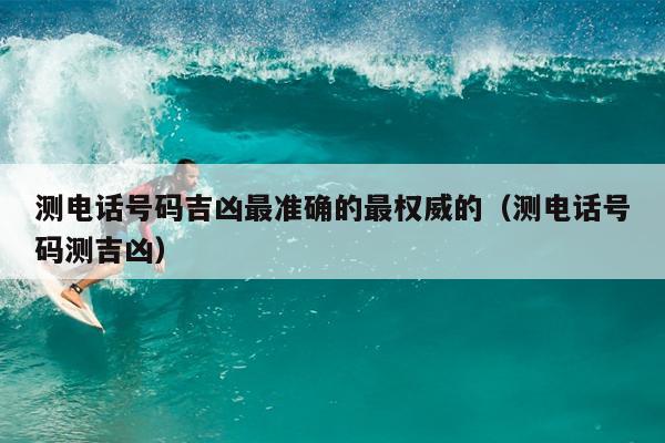 测电话号码吉凶最准确的最权威的（测电话号码测吉凶）