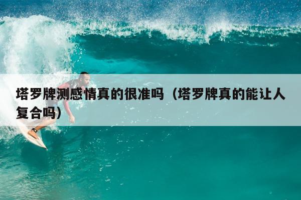 塔罗牌测感情真的很准吗（塔罗牌真的能让人复合吗）