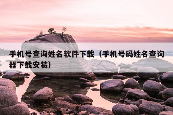 手机号查询姓名软件下载（手机号码姓名查询器下载安装）
