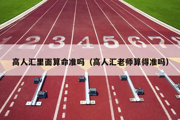 高人汇里面算命准吗（高人汇老师算得准吗）