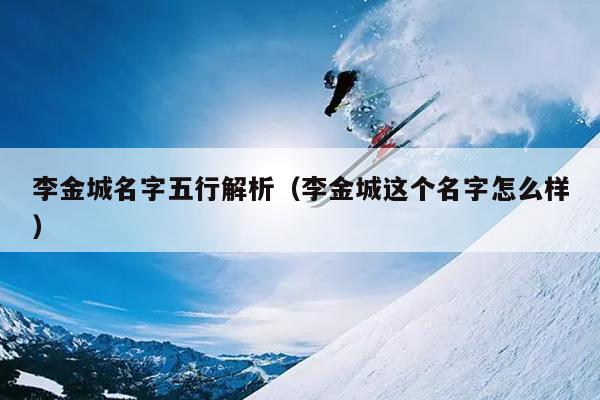 李金城名字五行解析（李金城这个名字怎么样）