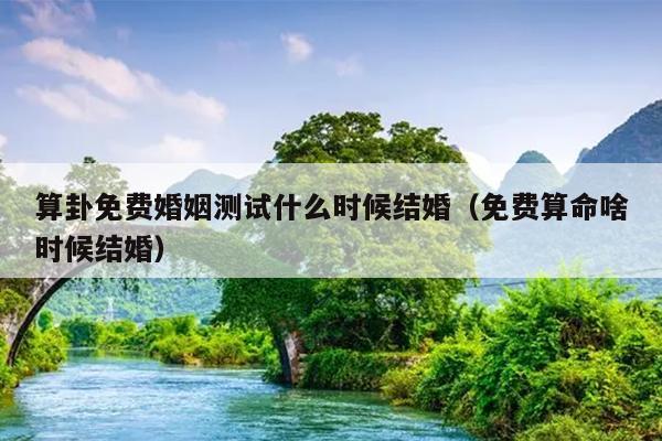 算卦免费婚姻测试什么时候结婚（免费算命啥时候结婚）