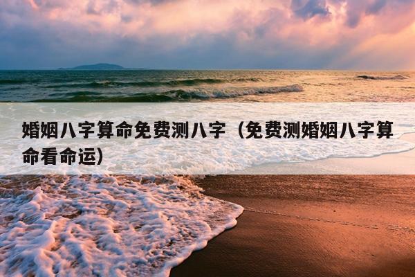 婚姻八字算命免费测八字（免费测婚姻八字算命看命运）