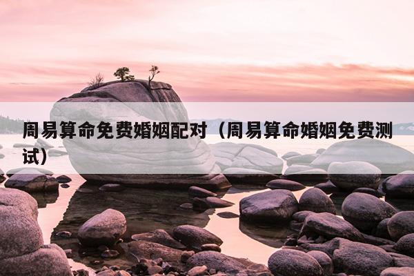 周易算命免费婚姻配对（周易算命婚姻免费测试）