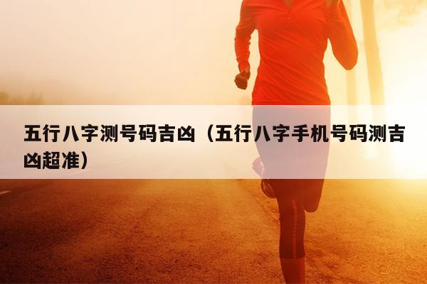 五行八字测号码吉凶（五行八字手机号码测吉凶超准）