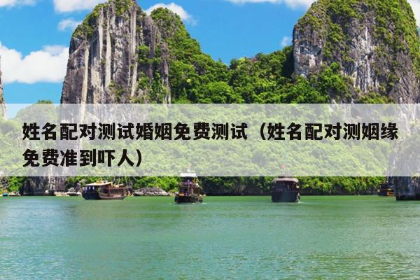 姓名配对测试婚姻免费测试（姓名配对测姻缘免费准到吓人）