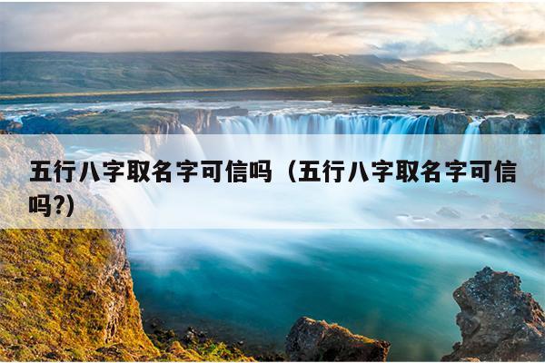 五行八字取名字可信吗（五行八字取名字可信吗?）