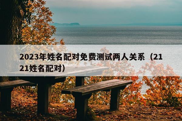 2023年姓名配对免费测试两人关系（2121姓名配对）