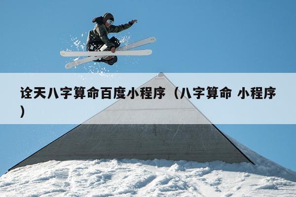 诠天八字算命百度小程序（八字算命 小程序）