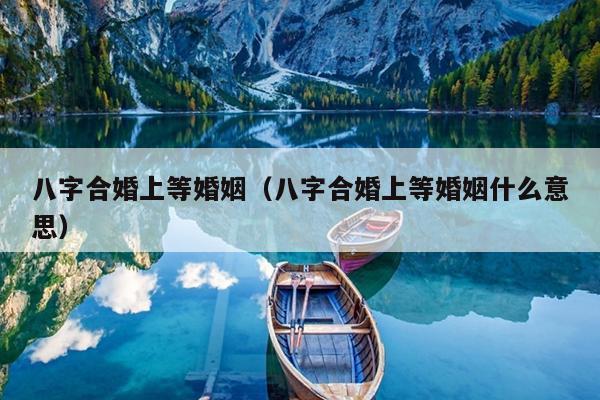 八字合婚上等婚姻（八字合婚上等婚姻什么意思）
