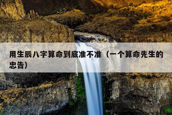 用生辰八字算命到底准不准（一个算命先生的忠告）